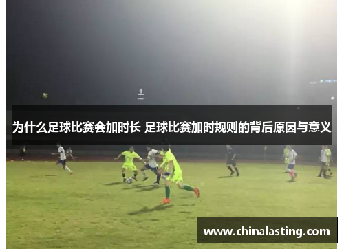 为什么足球比赛会加时长 足球比赛加时规则的背后原因与意义