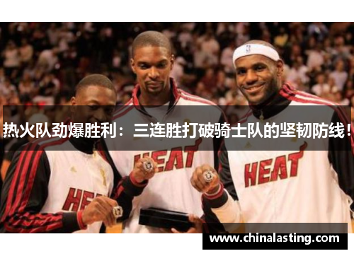 热火队劲爆胜利：三连胜打破骑士队的坚韧防线！