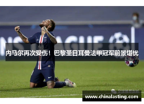 内马尔再次受伤！巴黎圣日耳曼法甲冠军前景堪忧