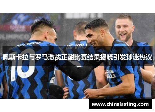 佩斯卡拉与罗马激战正酣比赛结果揭晓引发球迷热议
