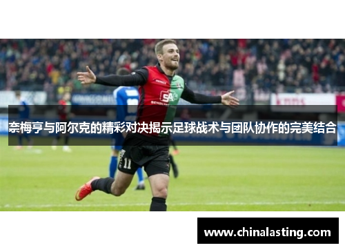 奈梅亨与阿尔克的精彩对决揭示足球战术与团队协作的完美结合