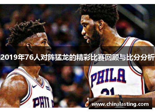 2019年76人对阵猛龙的精彩比赛回顾与比分分析