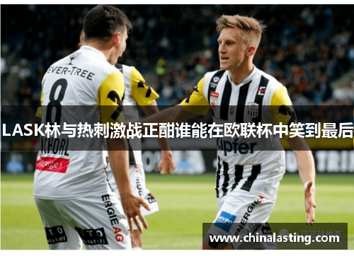 LASK林与热刺激战正酣谁能在欧联杯中笑到最后