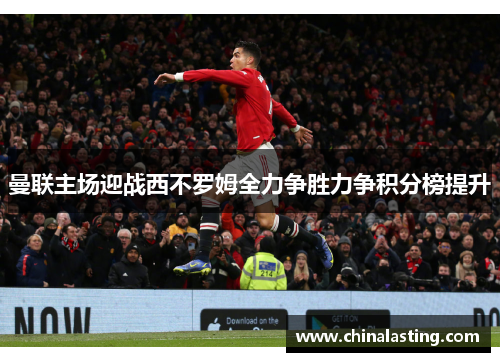 曼联主场迎战西不罗姆全力争胜力争积分榜提升