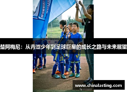 楚阿梅尼：从青涩少年到足球巨星的成长之路与未来展望