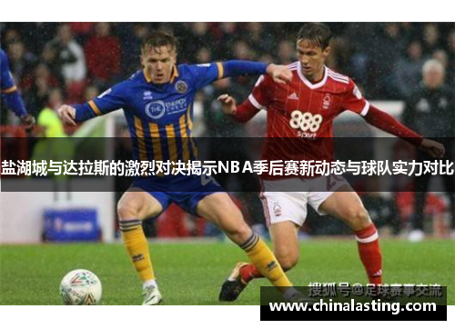 盐湖城与达拉斯的激烈对决揭示NBA季后赛新动态与球队实力对比