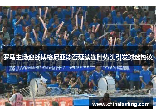 罗马主场迎战博格尼亚能否延续连胜势头引发球迷热议
