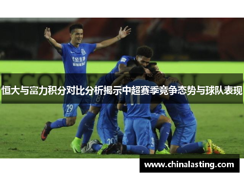 恒大与富力积分对比分析揭示中超赛季竞争态势与球队表现